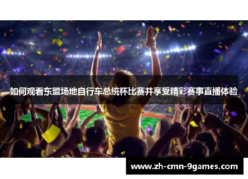 如何观看东盟场地自行车总统杯比赛并享受精彩赛事直播体验