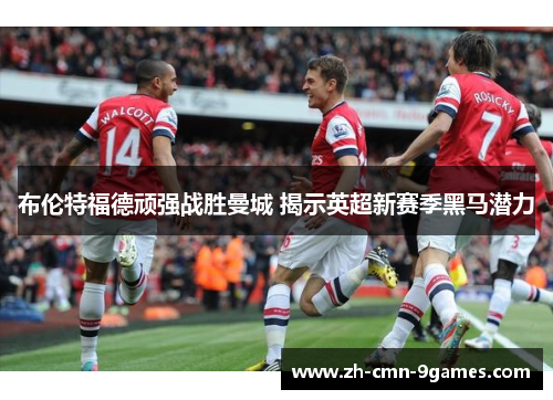 布伦特福德顽强战胜曼城 揭示英超新赛季黑马潜力 布伦特福德顽强战胜曼城 揭示英超新赛季黑马潜力