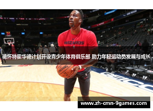 德怀特霍华德计划开设青少年体育俱乐部 助力年轻运动员发展与成长 德怀特霍华德计划开设青少年体育俱乐部 助力年轻运动员发展与成长