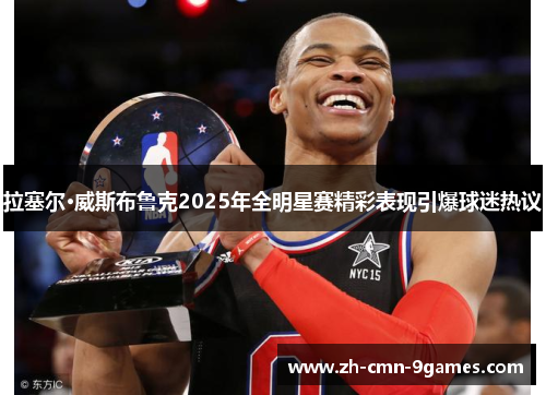 拉塞尔·威斯布鲁克2025年全明星赛精彩表现引爆球迷热议 拉塞尔·威斯布鲁克2025年全明星赛精彩表现引爆球迷热议