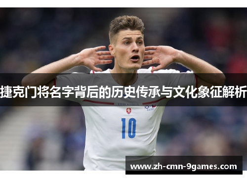 捷克门将名字背后的历史传承与文化象征解析 捷克门将名字背后的历史传承与文化象征解析