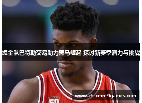 掘金队巴特勒交易助力黑马崛起 探讨新赛季潜力与挑战 掘金队巴特勒交易助力黑马崛起 探讨新赛季潜力与挑战