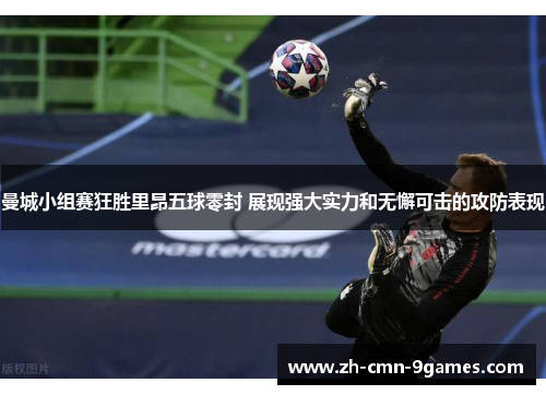 曼城小组赛狂胜里昂五球零封 展现强大实力和无懈可击的攻防表现 曼城小组赛狂胜里昂五球零封 展现强大实力和无懈可击的攻防表现