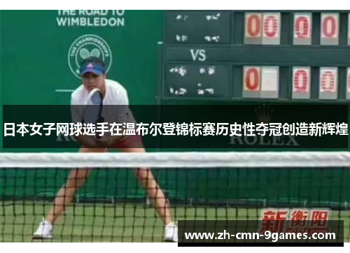 日本女子网球选手在温布尔登锦标赛历史性夺冠创造新辉煌 日本女子网球选手在温布尔登锦标赛历史性夺冠创造新辉煌
