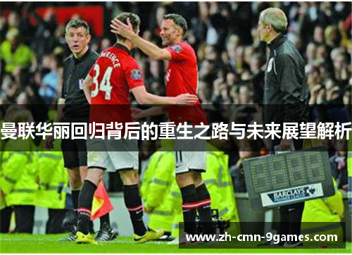 曼联华丽回归背后的重生之路与未来展望解析