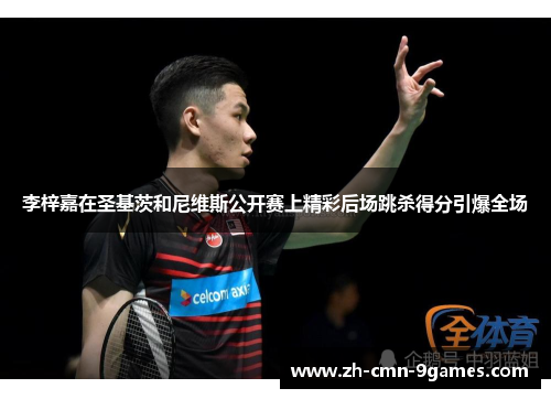 李梓嘉在圣基茨和尼维斯公开赛上精彩后场跳杀得分引爆全场