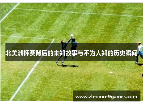 北美洲杯赛背后的未知故事与不为人知的历史瞬间 北美洲杯赛背后的未知故事与不为人知的历史瞬间