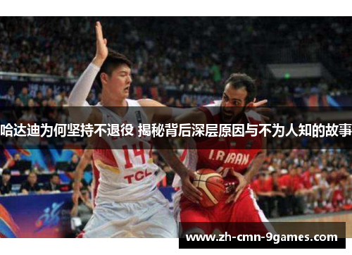 哈达迪为何坚持不退役 揭秘背后深层原因与不为人知的故事 哈达迪为何坚持不退役 揭秘背后深层原因与不为人知的故事