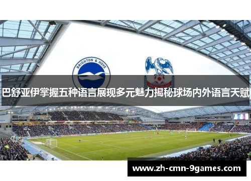 巴舒亚伊掌握五种语言展现多元魅力揭秘球场内外语言天赋