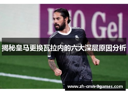揭秘皇马更换瓦拉内的六大深层原因分析
