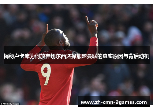 揭秘卢卡库为何放弃切尔西选择加盟曼联的真实原因与背后动机