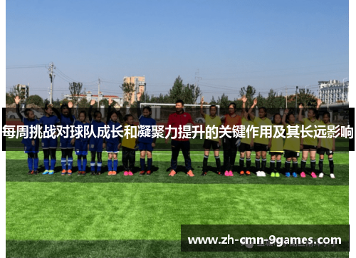 每周挑战对球队成长和凝聚力提升的关键作用及其长远影响