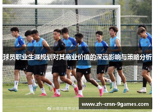 球员职业生涯规划对其商业价值的深远影响与策略分析