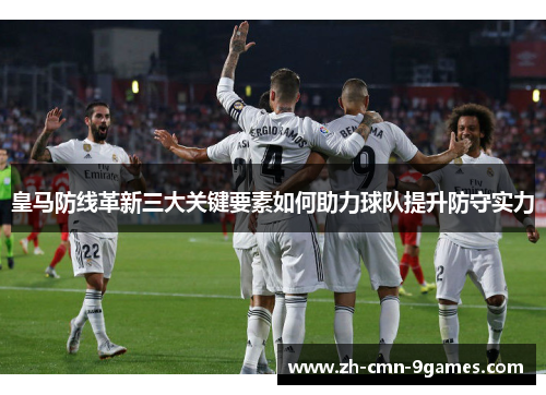 皇马防线革新三大关键要素如何助力球队提升防守实力 皇马防线革新三大关键要素如何助力球队提升防守实力