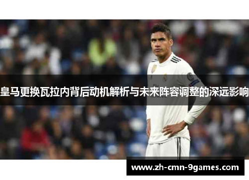 皇马更换瓦拉内背后动机解析与未来阵容调整的深远影响 皇马更换瓦拉内背后动机解析与未来阵容调整的深远影响