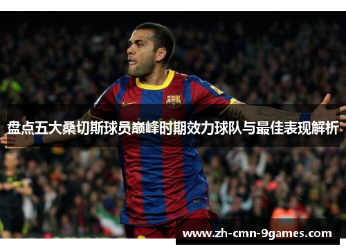 盘点五大桑切斯球员巅峰时期效力球队与最佳表现解析 盘点五大桑切斯球员巅峰时期效力球队与最佳表现解析