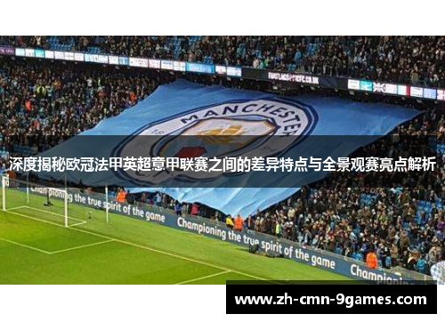 深度揭秘欧冠法甲英超意甲联赛之间的差异特点与全景观赛亮点解析 深度揭秘欧冠法甲英超意甲联赛之间的差异特点与全景观赛亮点解析