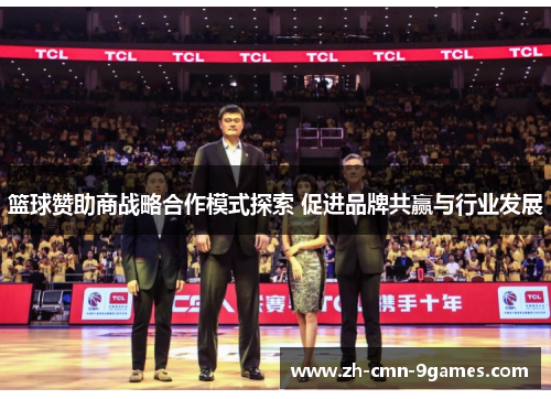篮球赞助商战略合作模式探索 促进品牌共赢与行业发展 篮球赞助商战略合作模式探索 促进品牌共赢与行业发展