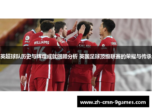 英超球队历史与辉煌成就回顾分析 英国足球顶级联赛的荣耀与传承