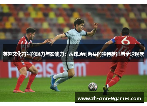 英超文化符号的魅力与影响力：从球场到街头的独特象征与全球现象