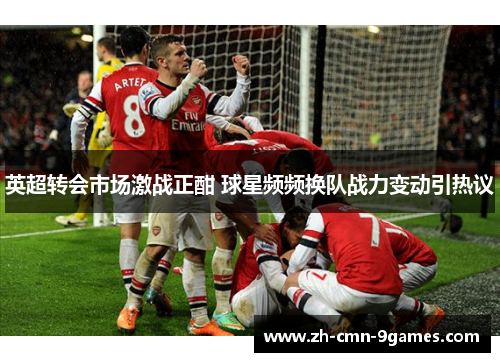 英超转会市场激战正酣 球星频频换队战力变动引热议 英超转会市场激战正酣 球星频频换队战力变动引热议