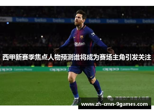 西甲新赛季焦点人物预测谁将成为赛场主角引发关注 西甲新赛季焦点人物预测谁将成为赛场主角引发关注