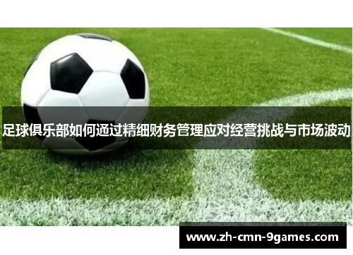 足球俱乐部如何通过精细财务管理应对经营挑战与市场波动 足球俱乐部如何通过精细财务管理应对经营挑战与市场波动