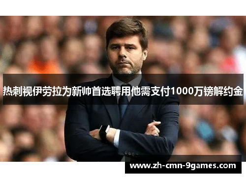 热刺视伊劳拉为新帅首选聘用他需支付1000万镑解约金 热刺视伊劳拉为新帅首选聘用他需支付1000万镑解约金