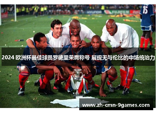 2024 欧洲杯最佳球员罗德里荣膺称号 展现无与伦比的中场统治力 2024 欧洲杯最佳球员罗德里荣膺称号 展现无与伦比的中场统治力