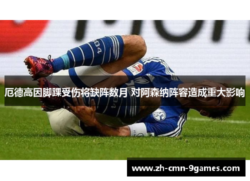 厄德高因脚踝受伤将缺阵数月 对阿森纳阵容造成重大影响 厄德高因脚踝受伤将缺阵数月 对阿森纳阵容造成重大影响