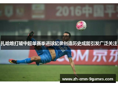 扎哈维打破中超单赛季进球纪录创造历史成就引发广泛关注 扎哈维打破中超单赛季进球纪录创造历史成就引发广泛关注