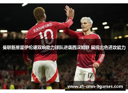 曼联新星霍伊伦德双响助力球队逆袭西汉姆联 展现出色进攻能力