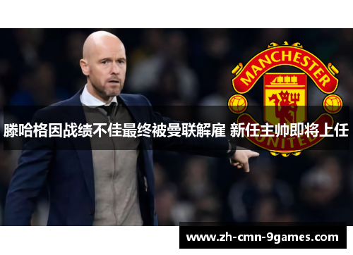滕哈格因战绩不佳最终被曼联解雇 新任主帅即将上任 滕哈格因战绩不佳最终被曼联解雇 新任主帅即将上任