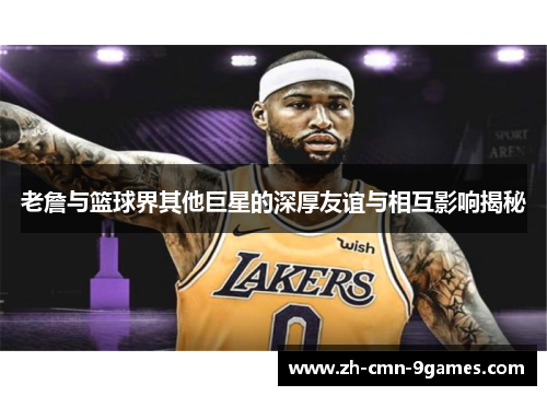 老詹与篮球界其他巨星的深厚友谊与相互影响揭秘