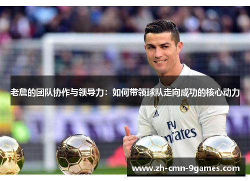 老詹的团队协作与领导力：如何带领球队走向成功的核心动力