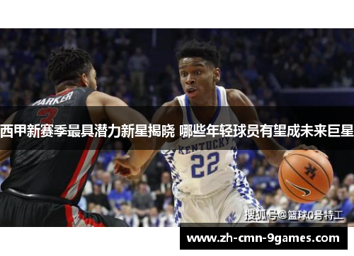 西甲新赛季最具潜力新星揭晓 哪些年轻球员有望成未来巨星