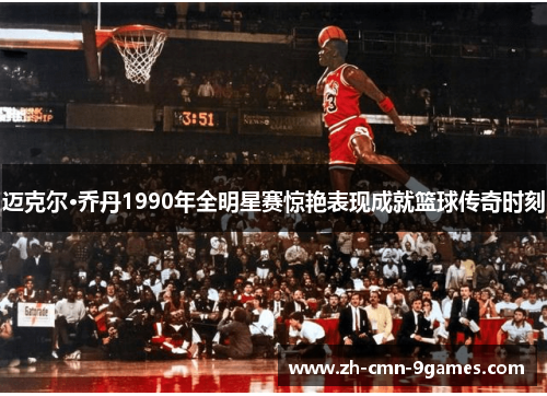 迈克尔·乔丹1990年全明星赛惊艳表现成就篮球传奇时刻 迈克尔·乔丹1990年全明星赛惊艳表现成就篮球传奇时刻