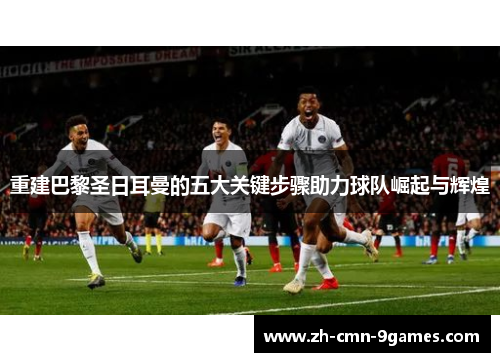 重建巴黎圣日耳曼的五大关键步骤助力球队崛起与辉煌