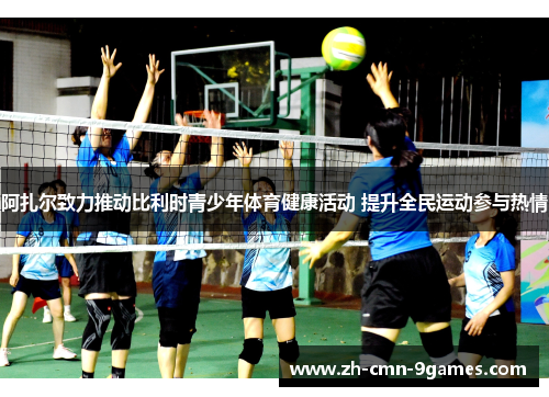 阿扎尔致力推动比利时青少年体育健康活动 提升全民运动参与热情