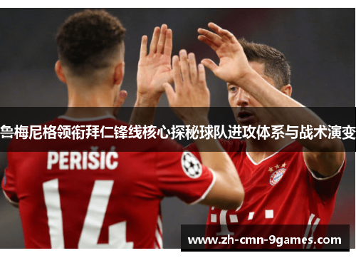 鲁梅尼格领衔拜仁锋线核心探秘球队进攻体系与战术演变 鲁梅尼格领衔拜仁锋线核心探秘球队进攻体系与战术演变