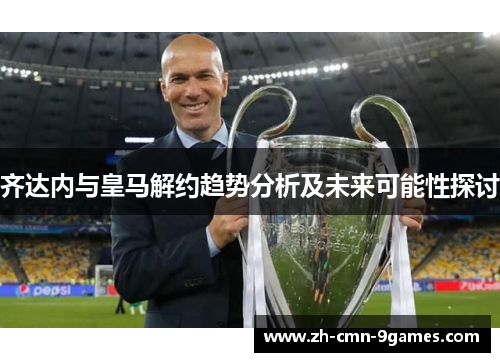 齐达内与皇马解约趋势分析及未来可能性探讨 齐达内与皇马解约趋势分析及未来可能性探讨