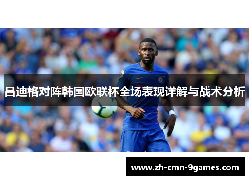吕迪格对阵韩国欧联杯全场表现详解与战术分析 吕迪格对阵韩国欧联杯全场表现详解与战术分析